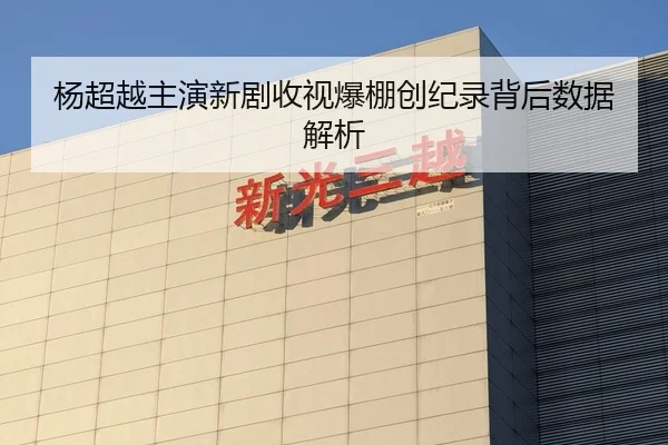杨超越主演新剧收视爆棚创纪录背后数据解析