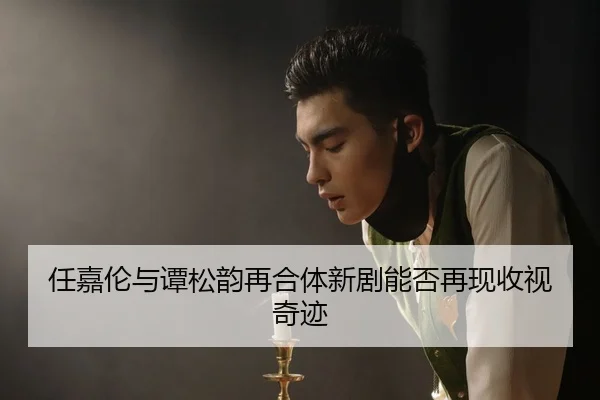 任嘉伦与谭松韵再合体新剧能否再现收视奇迹